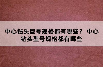 中心钻头型号规格都有哪些？ 中心钻头型号规格都有哪些